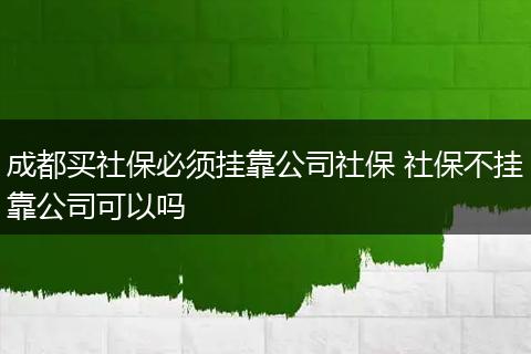成都买社保必须挂靠公司社保 社保不挂靠公司可以吗