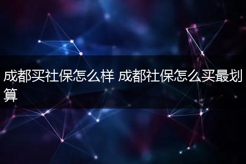 成都买社保怎么样 成都社保怎么买最划算
