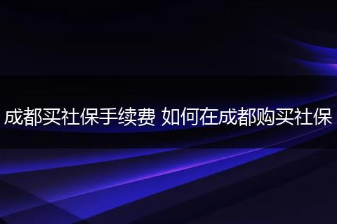 成都买社保手续费 如何在成都购买社保
