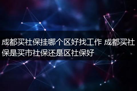 成都买社保挂哪个区好找工作 成都买社保是买市社保还是区社保好