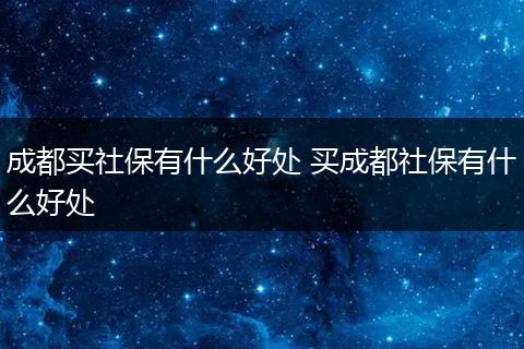 成都买社保有什么好处 买成都社保有什么好处