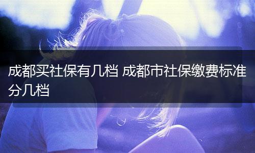 成都买社保有几档 成都市社保缴费标准分几档