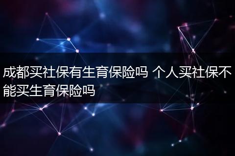 成都买社保有生育保险吗 个人买社保不能买生育保险吗