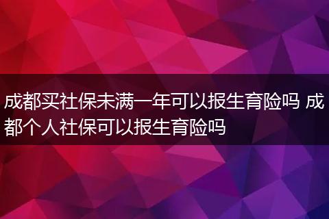 成都买社保未满一年可以报生育险吗 成都个人社保可以报生育险吗