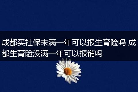 成都买社保未满一年可以报生育险吗 成都生育险没满一年可以报销吗