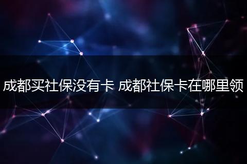 成都买社保没有卡 成都社保卡在哪里领