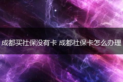 成都买社保没有卡 成都社保卡怎么办理