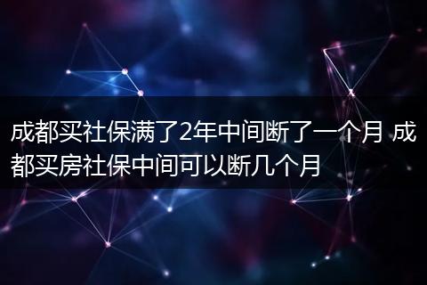 成都买社保满了2年中间断了一个月 成都买房社保中间可以断几个月