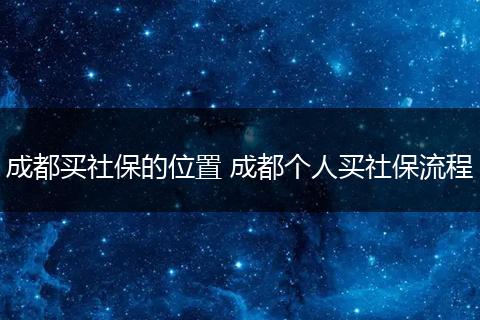 成都买社保的位置 成都个人买社保流程