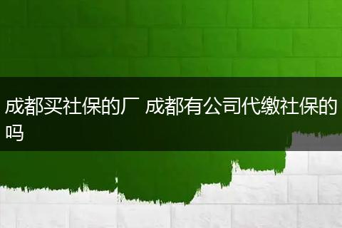 成都买社保的厂 成都有公司代缴社保的吗