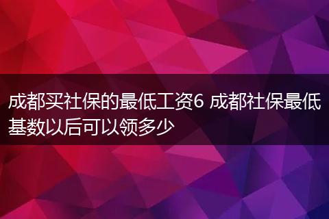 成都买社保的最低工资6 成都社保最低基数以后可以领多少