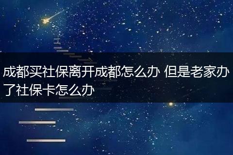 成都买社保离开成都怎么办 但是老家办了社保卡怎么办