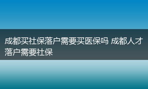 成都买社保落户需要买医保吗 成都人才落户需要社保