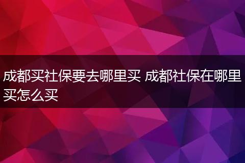 成都买社保要去哪里买 成都社保在哪里买怎么买