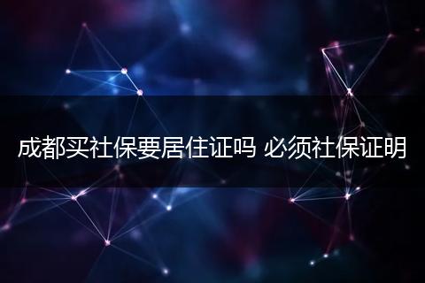 成都买社保要居住证吗 必须社保证明