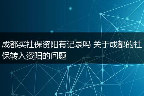 成都买社保资阳有记录吗 关于成都的社保转入资阳的问题