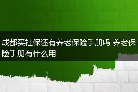 成都买社保还有养老保险手册吗 养老保险手册有什么用
