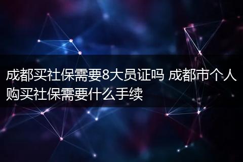 成都买社保需要8大员证吗 成都市个人购买社保需要什么手续