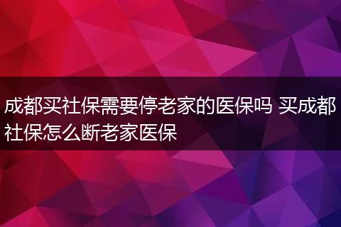 成都买社保需要停老家的医保吗 买成都社保怎么断老家医保