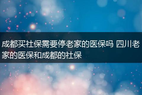 成都买社保需要停老家的医保吗 四川老家的医保和成都的社保