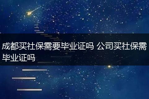 成都买社保需要毕业证吗 公司买社保需毕业证吗