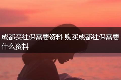 成都买社保需要资料 购买成都社保需要什么资料
