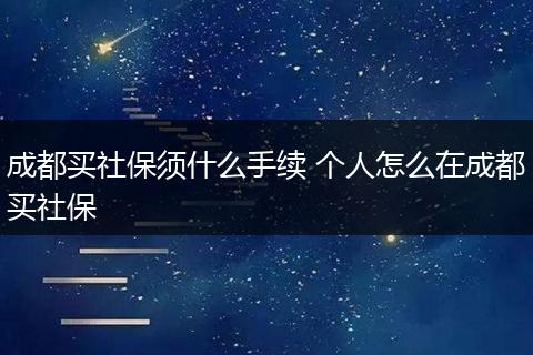 成都买社保须什么手续 个人怎么在成都买社保