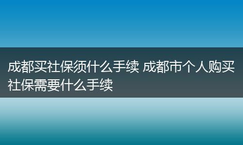 成都买社保须什么手续 成都市个人购买社保需要什么手续