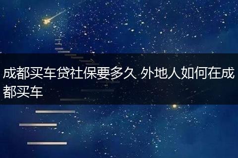 成都买车贷社保要多久 外地人如何在成都买车