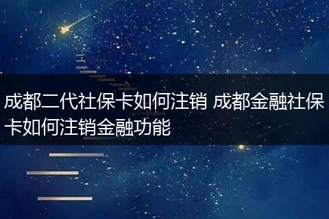 成都二代社保卡如何注销 成都金融社保卡如何注销金融功能
