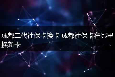 成都二代社保卡换卡 成都社保卡在哪里换新卡