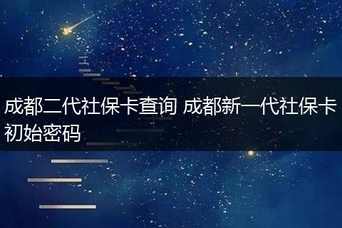 成都二代社保卡查询 成都新一代社保卡初始密码
