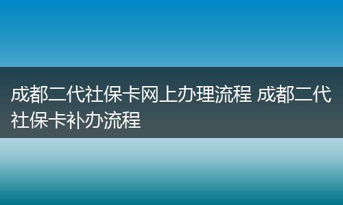 成都二代社保卡网上办理流程 成都二代社保卡补办流程