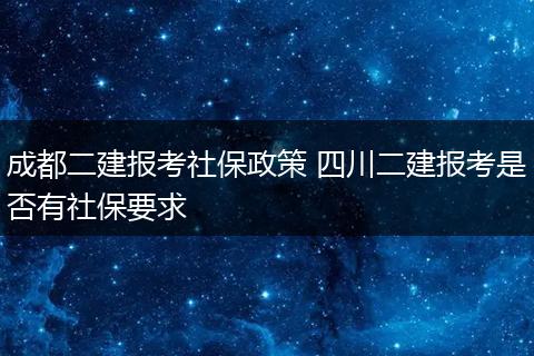 成都二建报考社保政策 四川二建报考是否有社保要求