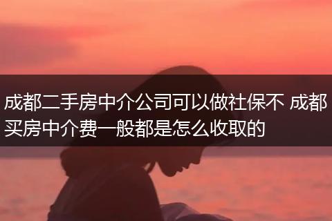 成都二手房中介公司可以做社保不 成都买房中介费一般都是怎么收取的