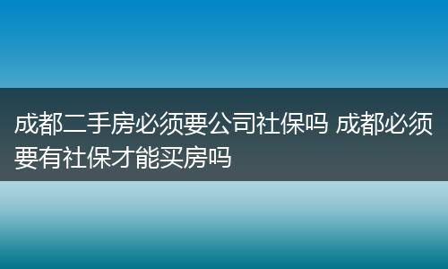 成都二手房必须要公司社保吗 成都必须要有社保才能买房吗
