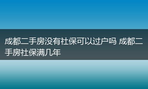 成都二手房没有社保可以过户吗 成都二手房社保满几年