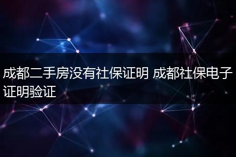 成都二手房没有社保证明 成都社保电子证明验证
