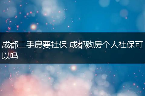 成都二手房要社保 成都购房个人社保可以吗