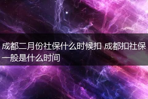 成都二月份社保什么时候扣 成都扣社保一般是什么时间