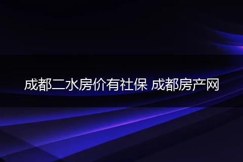 成都二水房价有社保 成都房产网