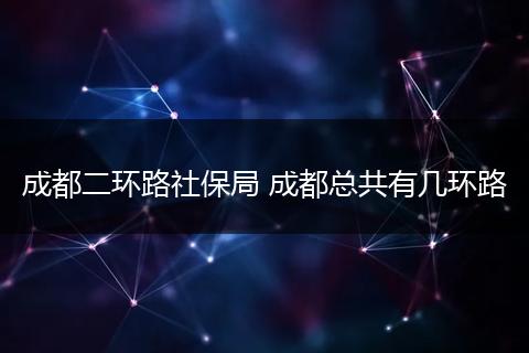 成都二环路社保局 成都总共有几环路