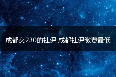 成都交230的社保 成都社保缴费最低