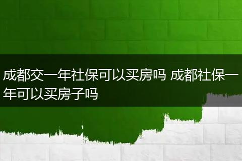 成都交一年社保可以买房吗 成都社保一年可以买房子吗
