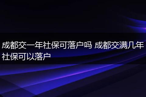 成都交一年社保可落户吗 成都交满几年社保可以落户