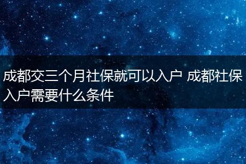 成都交三个月社保就可以入户 成都社保入户需要什么条件
