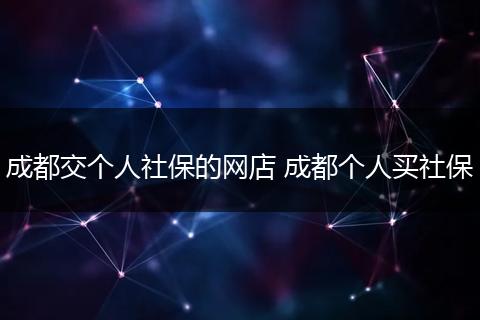 成都交个人社保的网店 成都个人买社保