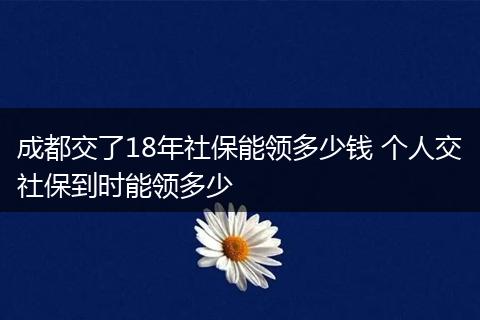 成都交了18年社保能领多少钱 个人交社保到时能领多少