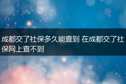 成都交了社保多久能查到 在成都交了社保网上查不到