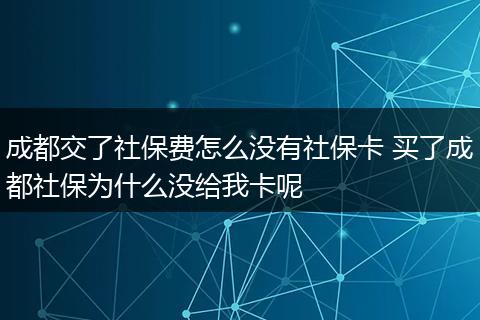 成都交了社保费怎么没有社保卡 买了成都社保为什么没给我卡呢